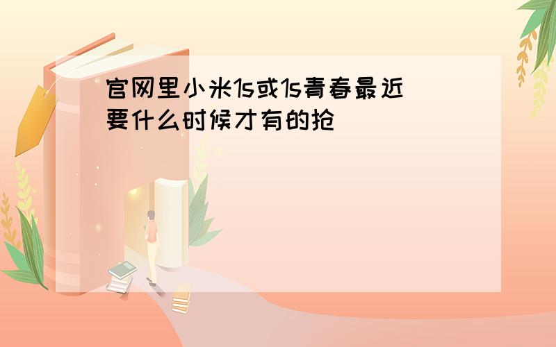 官网里小米1s或1s青春最近要什么时候才有的抢