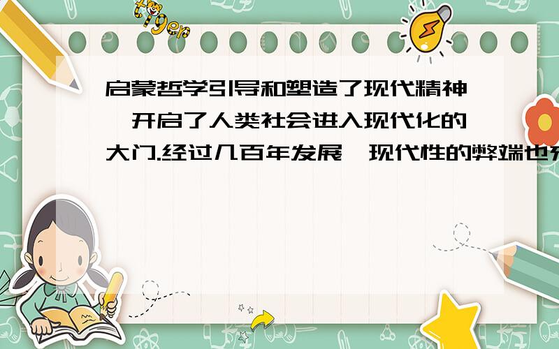 启蒙哲学引导和塑造了现代精神,开启了人类社会进入现代化的大门.经过几百年发展,现代性的弊端也充分暴露出来,后现代哲学应运而生,它全面反思和批判人类在现代化过程中产生的种种弊