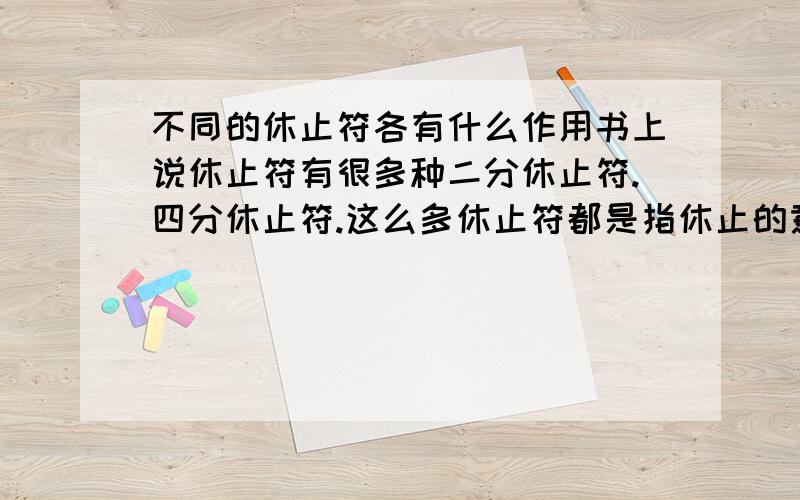 不同的休止符各有什么作用书上说休止符有很多种二分休止符.四分休止符.这么多休止符都是指休止的意思,那为什么不统一成一个是应为各有各的意思或者用途吗