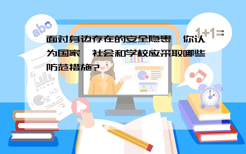 面对身边存在的安全隐患,你认为国家、社会和学校应采取哪些防范措施?