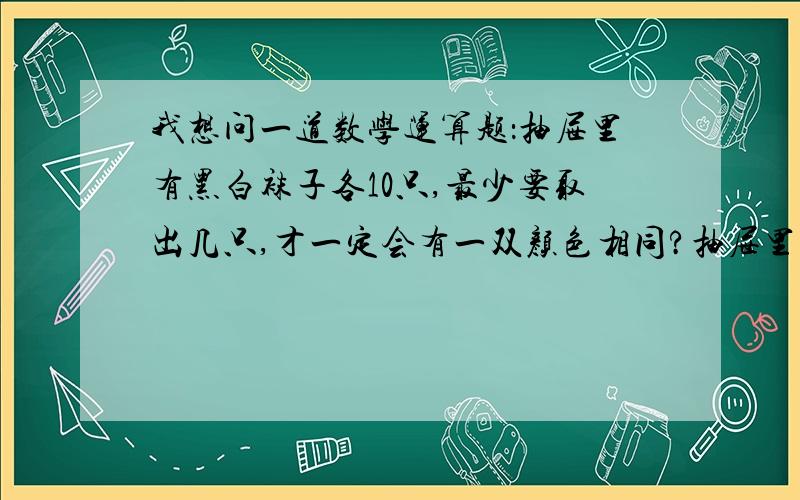 我想问一道数学运算题：抽屉里有黑白袜子各10只,最少要取出几只,才一定会有一双颜色相同?抽屉里有黑白袜子各10只,在看不到的情况下,最少要取出几只,才一定会有一双颜色相同?求详解.