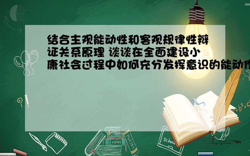 结合主观能动性和客观规律性辩证关系原理 谈谈在全面建设小康社会过程中如何充分发挥意识的能动作用