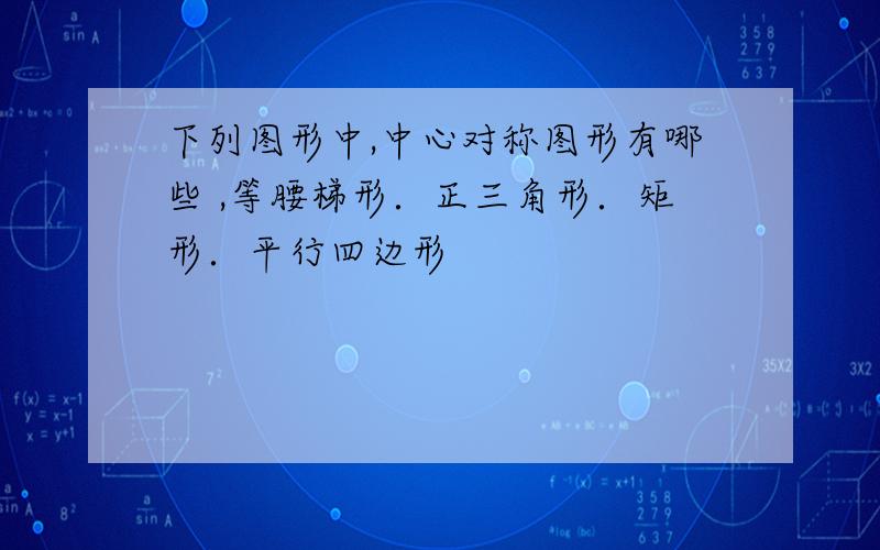 下列图形中,中心对称图形有哪些 ,等腰梯形．正三角形．矩形．平行四边形