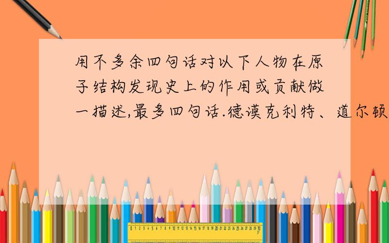 用不多余四句话对以下人物在原子结构发现史上的作用或贡献做一描述,最多四句话.德谟克利特、道尔顿、汤姆孙、伦琴、贝克勒尔、卢瑟福.