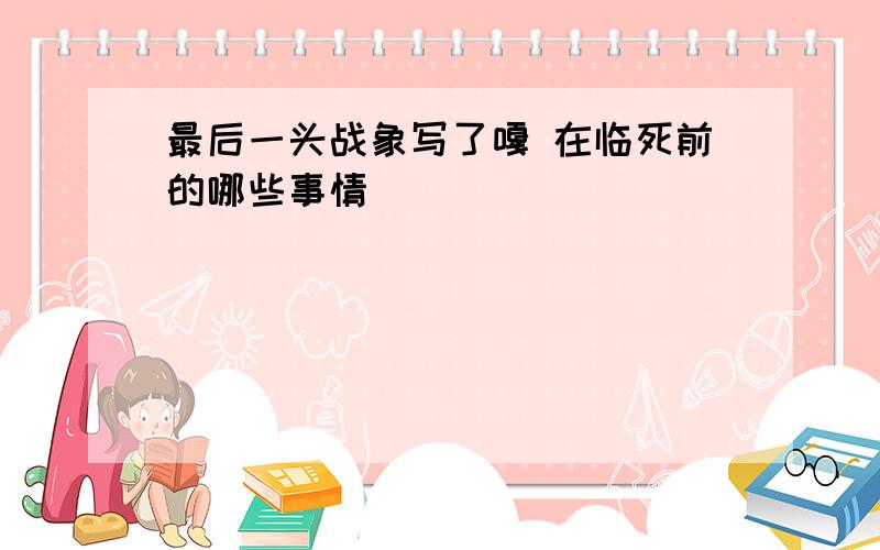 最后一头战象写了嘎 在临死前的哪些事情