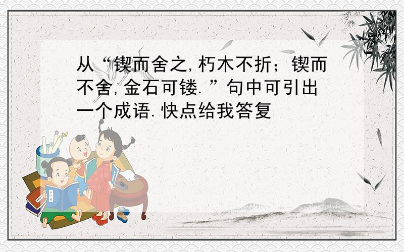 从“锲而舍之,朽木不折；锲而不舍,金石可镂.”句中可引出一个成语.快点给我答复