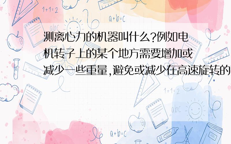 测离心力的机器叫什么?例如电机转子上的某个地方需要增加或减少一些重量,避免或减少在高速旋转的离心力!测转子上那个地方在哪里,配重增减多少的机器?名字叫什么?原理是什么