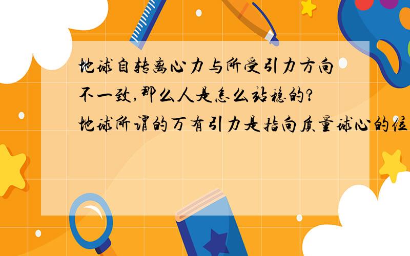 地球自转离心力与所受引力方向不一致,那么人是怎么站稳的?地球所谓的万有引力是指向质量球心的位置,而人在非赤道位置受到的离心力则与地轴垂直,与赤道平面平行.其中万有引力的分力