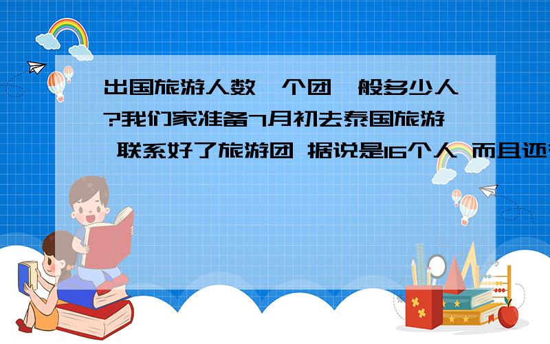 出国旅游人数一个团一般多少人?我们家准备7月初去泰国旅游 联系好了旅游团 据说是16个人 而且还有好几个小孩子我想16个人的团会不会挺小的 不安全啊 毕竟是去国外人生地不熟的 语言不