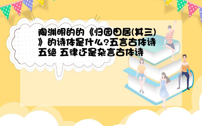 陶渊明的的《归园田居(其三)》的诗体是什么?五言古体诗 五绝 五律还是杂言古体诗