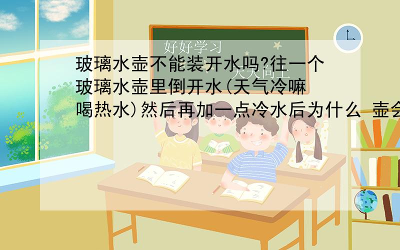 玻璃水壶不能装开水吗?往一个玻璃水壶里倒开水(天气冷嘛 喝热水)然后再加一点冷水后为什么 壶会炸掉底呢?