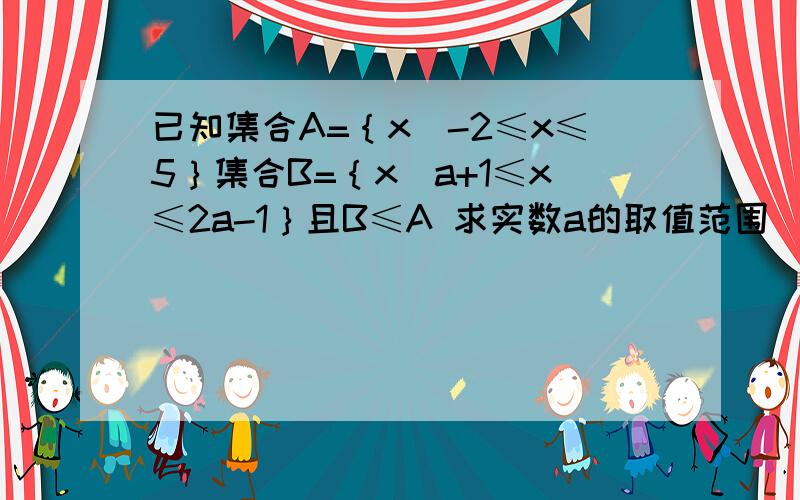 已知集合A=｛x|-2≤x≤5｝集合B=｛x|a+1≤x≤2a-1｝且B≤A 求实数a的取值范围