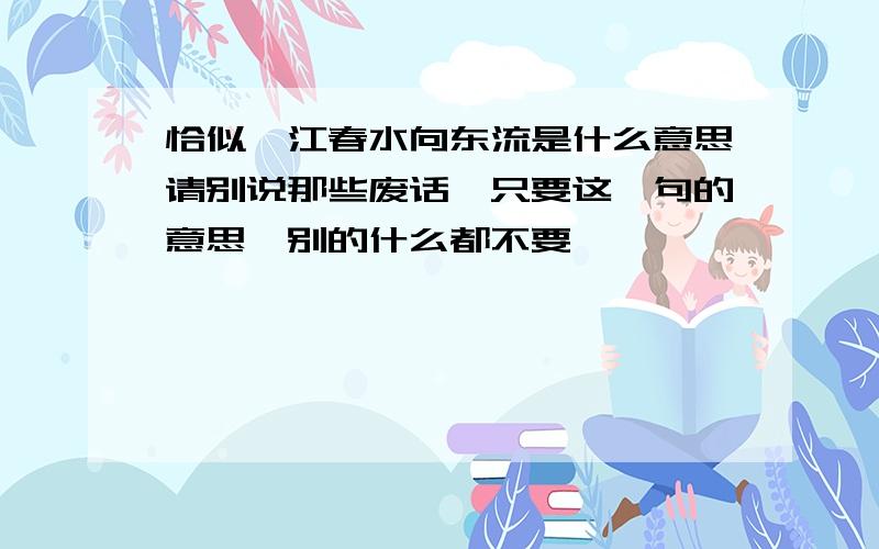 恰似一江春水向东流是什么意思请别说那些废话,只要这一句的意思,别的什么都不要,