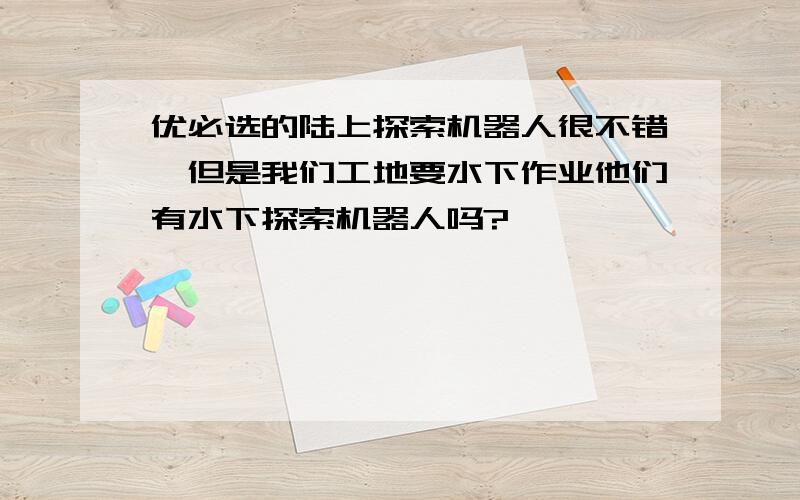 优必选的陆上探索机器人很不错,但是我们工地要水下作业他们有水下探索机器人吗?