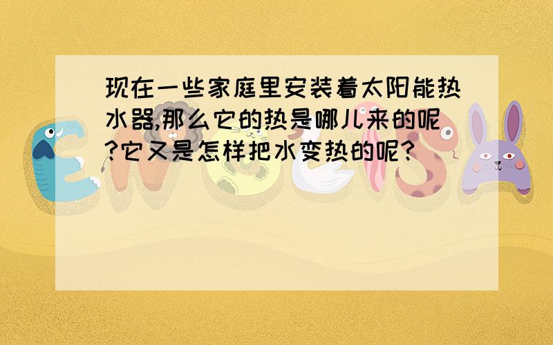 现在一些家庭里安装着太阳能热水器,那么它的热是哪儿来的呢?它又是怎样把水变热的呢?