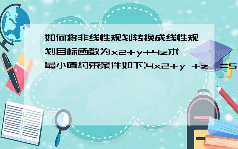 如何将非线性规划转换成线性规划目标函数为x2+y+4z求最小值约束条件如下:4x2+y +z>=5y-z=0,y>=2,z>=0注:x2为x的平方