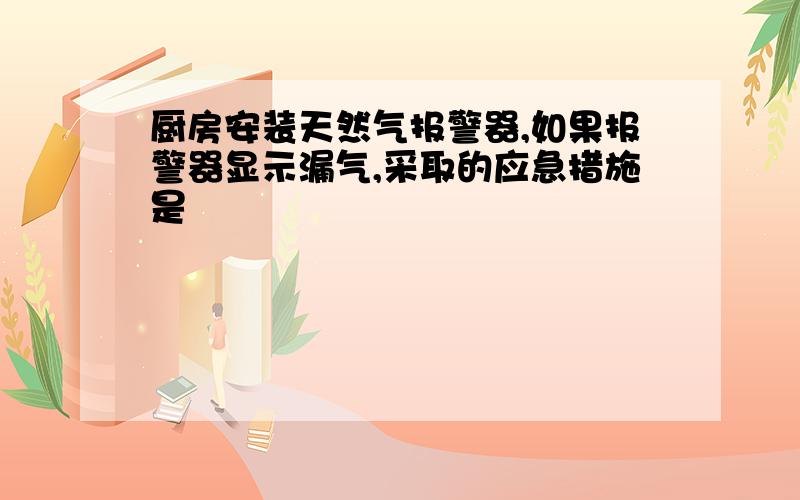 厨房安装天然气报警器,如果报警器显示漏气,采取的应急措施是