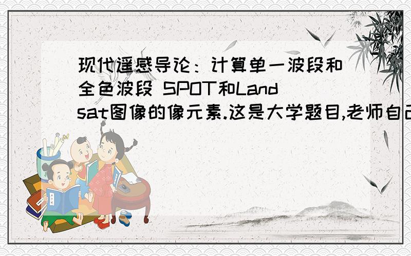 现代遥感导论：计算单一波段和全色波段 SPOT和Landsat图像的像元素.这是大学题目,老师自己出的,