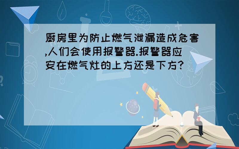 厨房里为防止燃气泄漏造成危害,人们会使用报警器.报警器应安在燃气灶的上方还是下方?