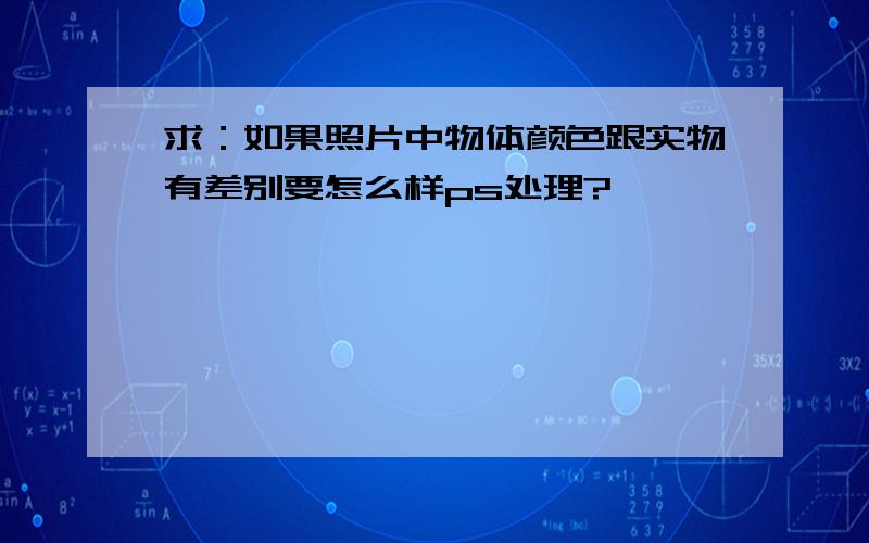 求：如果照片中物体颜色跟实物有差别要怎么样ps处理?