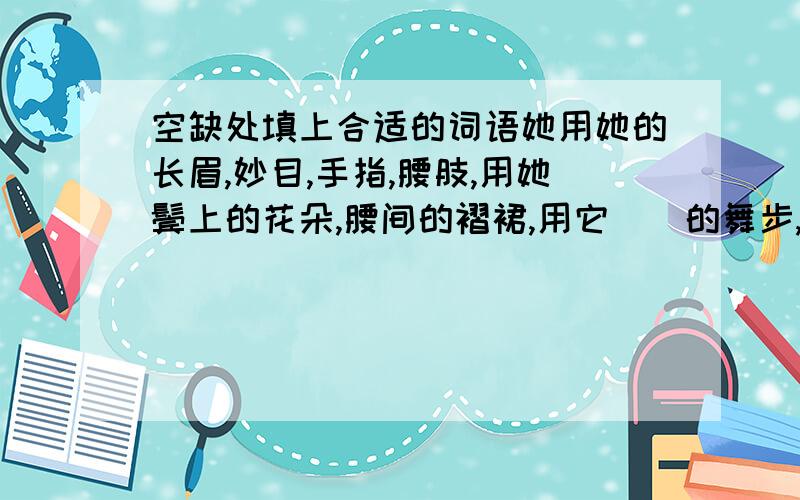 空缺处填上合适的词语她用她的长眉,妙目,手指,腰肢,用她鬓上的花朵,腰间的褶裙,用它（）的舞步,（）的铃声,轻云般（）,旋风般（）,舞蹈出诗句里的悲欢离合