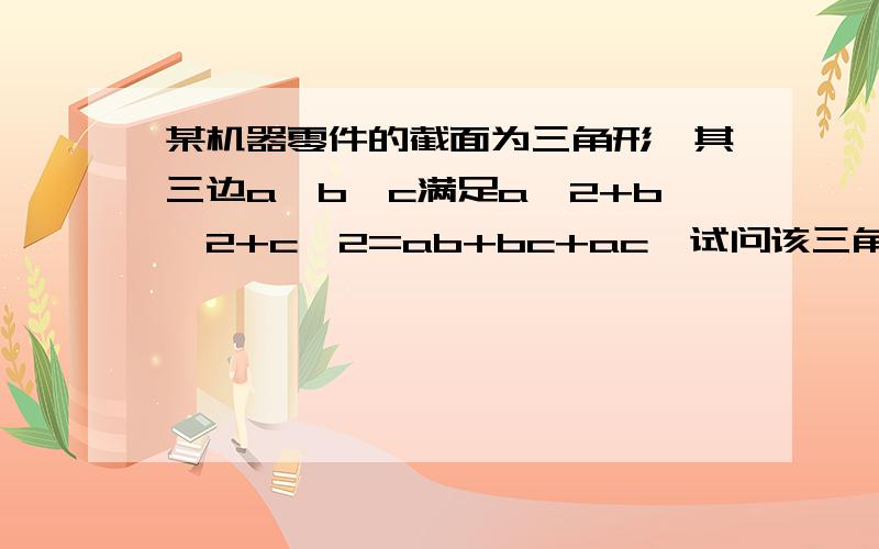 某机器零件的截面为三角形,其三边a,b,c满足a^2+b^2+c^2=ab+bc+ac,试问该三角形截面的三边有何关系?