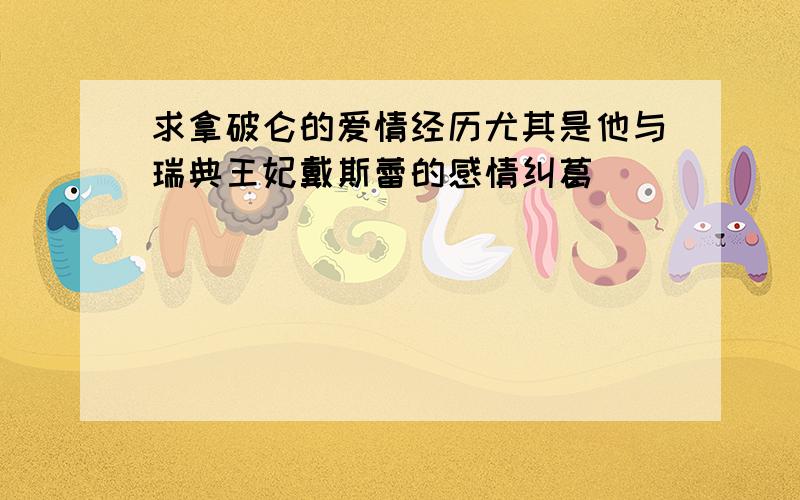 求拿破仑的爱情经历尤其是他与瑞典王妃戴斯蕾的感情纠葛