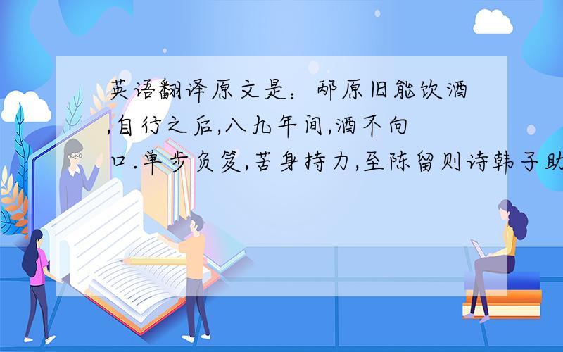 英语翻译原文是：邴原旧能饮酒,自行之后,八九年间,酒不向口.单步负笈,苦身持力,至陈留则诗韩子助,颖川则宗陈仲弓,汝南则交范孟博,涿郡则亲卢子干.临别,师友以原不饮酒,会米肉送原.原曰