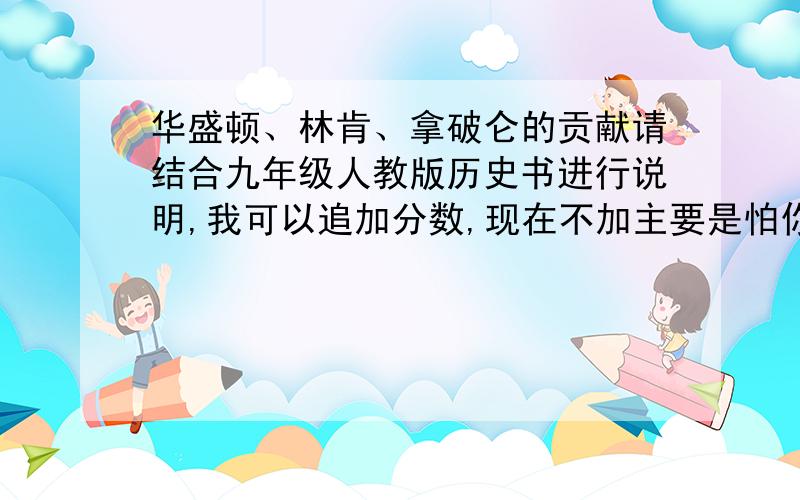 华盛顿、林肯、拿破仑的贡献请结合九年级人教版历史书进行说明,我可以追加分数,现在不加主要是怕你们不正经回答~