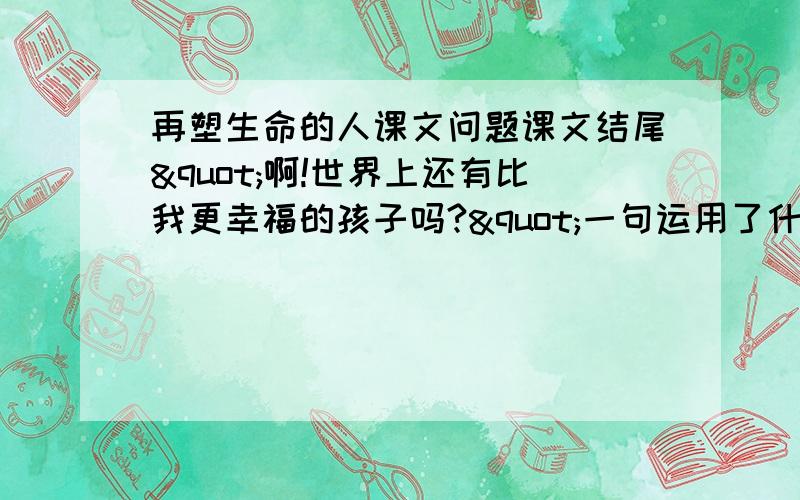 再塑生命的人课文问题课文结尾"啊!世界上还有比我更幸福的孩子吗?"一句运用了什么表达方式?作者为什么会有这样的感觉?作者为什么要叙述和莎莉文老师在教学过程中的摩擦?