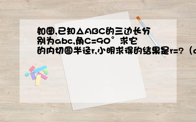 如图,已知△ABC的三边长分别为abc,角C=90°求它的内切圆半径r,小明求得的结果是r=?（a+b+c),小丽求得的结果是r=a+b+c分之ab,你认为他们的解答正确吗,如果征求,