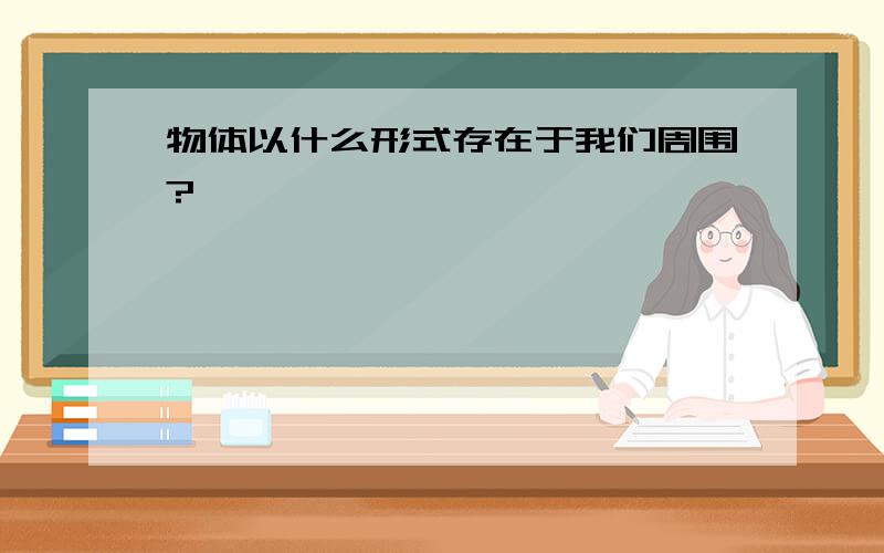 物体以什么形式存在于我们周围?