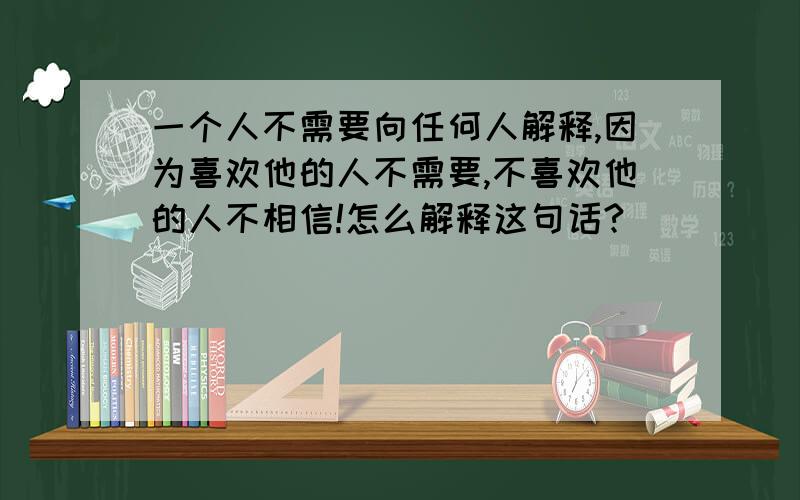 一个人不需要向任何人解释,因为喜欢他的人不需要,不喜欢他的人不相信!怎么解释这句话?