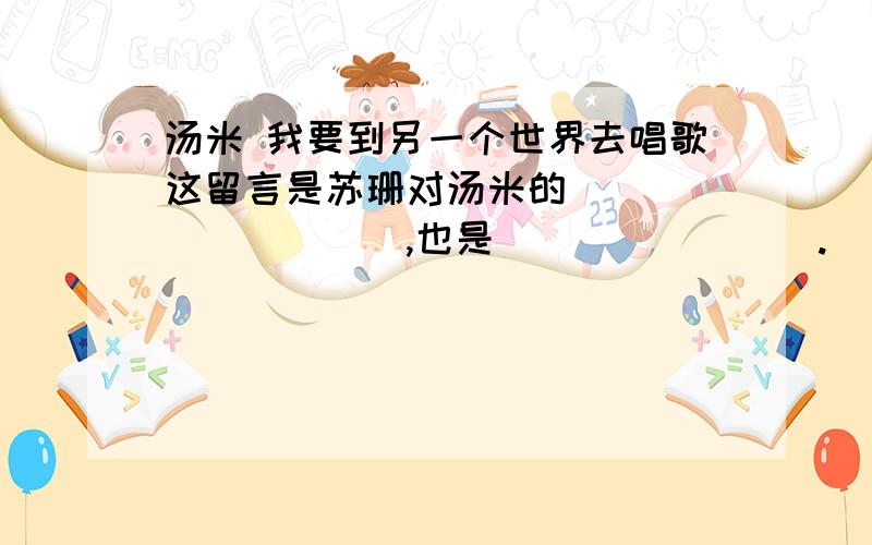 汤米 我要到另一个世界去唱歌这留言是苏珊对汤米的__________,也是________.