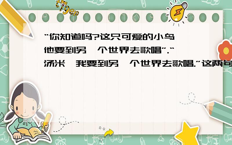 “你知道吗?这只可爱的小鸟,他要到另一个世界去歌唱”.“汤米,我要到另一个世界去歌唱.”这两句话的含义是什么?他为什么要这样说呢?