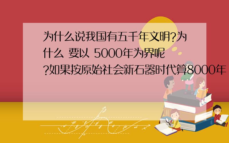 为什么说我国有五千年文明?为什么 要以 5000年为界呢?如果按原始社会新石器时代算8000年 如果按农业文明算 从种植水稻开始,河姆渡 仰韶文化 6000年 假如从夏朝算起 应该是4000年如果文明按