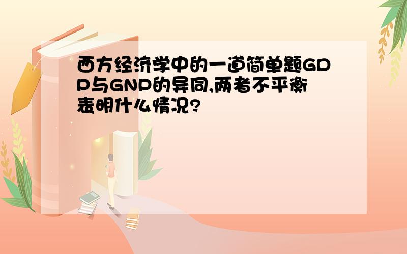 西方经济学中的一道简单题GDP与GNP的异同,两者不平衡表明什么情况?