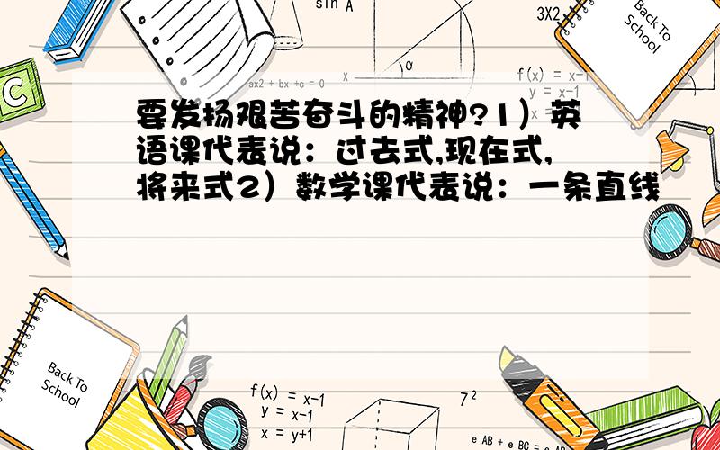 要发扬艰苦奋斗的精神?1）英语课代表说：过去式,现在式,将来式2）数学课代表说：一条直线