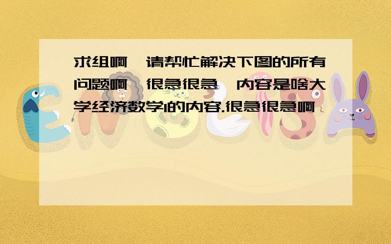 求组啊,请帮忙解决下图的所有问题啊,很急很急,内容是啥大学经济数学1的内容.很急很急啊