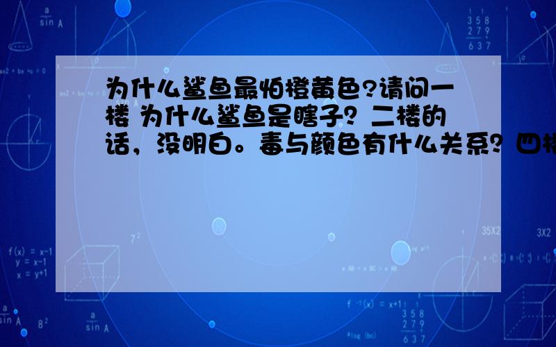 为什么鲨鱼最怕橙黄色?请问一楼 为什么鲨鱼是瞎子？二楼的话，没明白。毒与颜色有什么关系？四楼，动物能明白颜色吗？