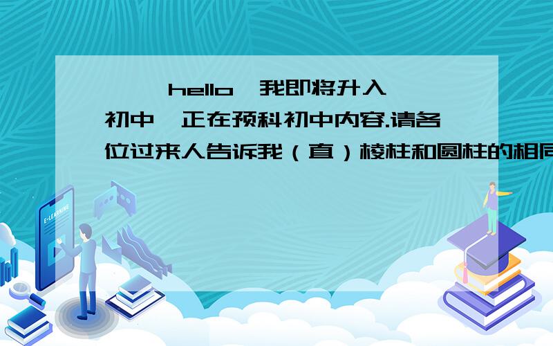 ^ ^hello,我即将升入初中,正在预科初中内容.请各位过来人告诉我（直）棱柱和圆柱的相同点与不同点