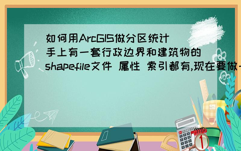 如何用ArcGIS做分区统计手上有一套行政边界和建筑物的shapefile文件 属性 索引都有,现在要做一个房屋的分区统计（上司这么说的）就是不太懂 什么叫分区统计 如何做 做出来应该是个模块 还