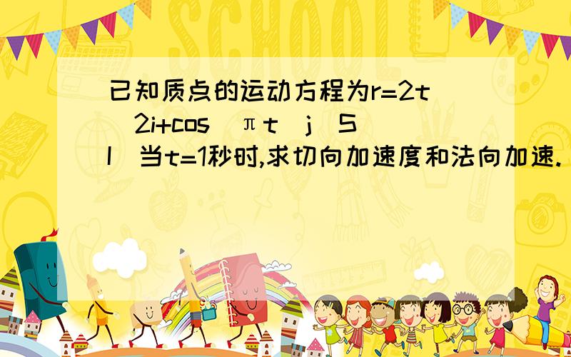 已知质点的运动方程为r=2t^2i+cos(πt)j(SI)当t=1秒时,求切向加速度和法向加速.