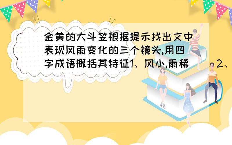 金黄的大斗笠根据提示找出文中表现风雨变化的三个镜头,用四字成语概括其特征1、风小,雨稀（ ）2、风疾,雨急（ ）3、风更大雨更大（ ）