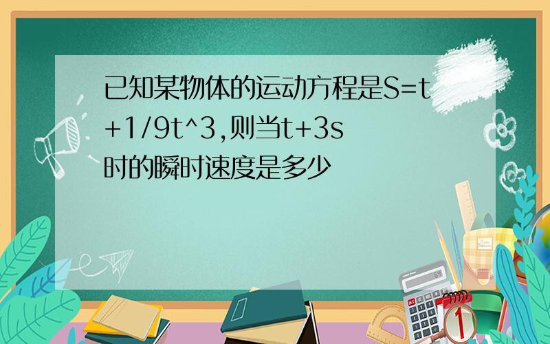 已知某物体的运动方程是S=t+1/9t^3,则当t+3s时的瞬时速度是多少