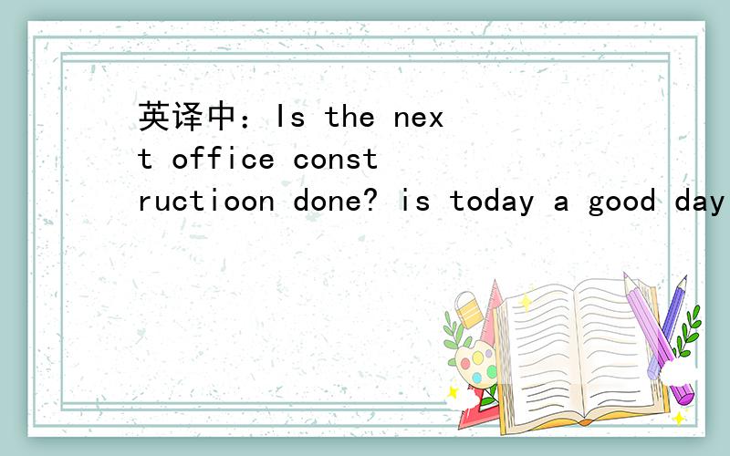 英译中：Is the next office constructioon done? is today a good day for the call?