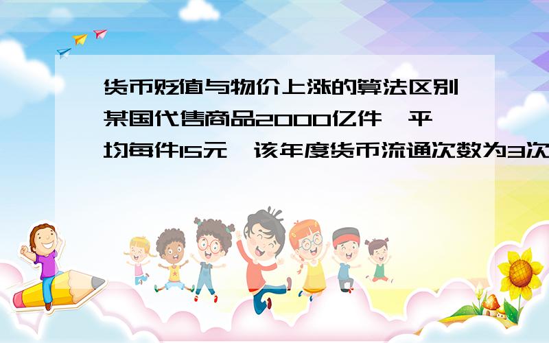 货币贬值与物价上涨的算法区别某国代售商品2000亿件,平均每件15元,该年度货币流通次数为3次,受国际经融危机影响,该国政府多投入2500亿,其他条件不变,该国的货币贬值与物价上涨幅度为多