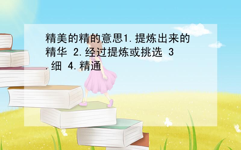 精美的精的意思1.提炼出来的精华 2.经过提炼或挑选 3.细 4.精通