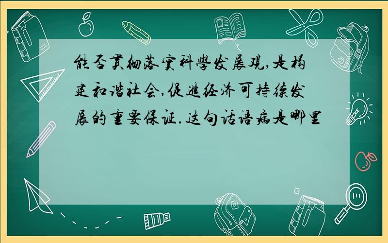 能否贯彻落实科学发展观,是构建和谐社会,促进经济可持续发展的重要保证.这句话语病是哪里