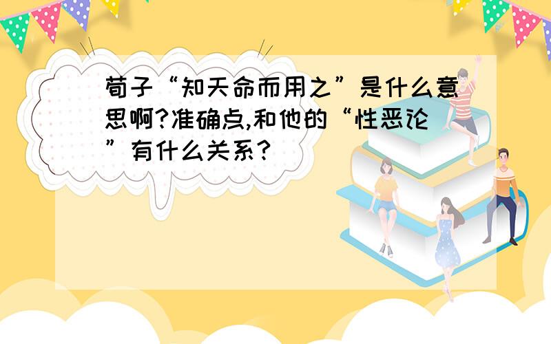 荀子“知天命而用之”是什么意思啊?准确点,和他的“性恶论”有什么关系?